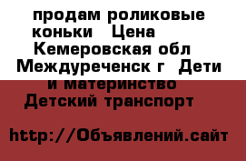   продам роликовые коньки › Цена ­ 500 - Кемеровская обл., Междуреченск г. Дети и материнство » Детский транспорт   